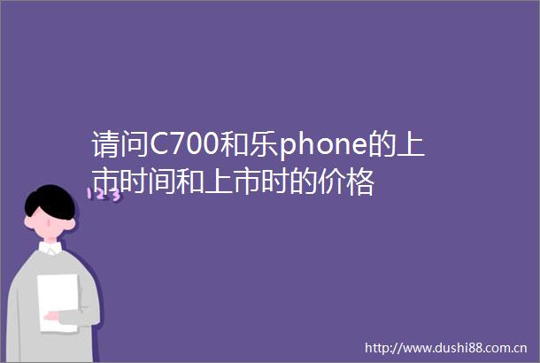 请问C700和乐phone的上市时间和上市时的价格
