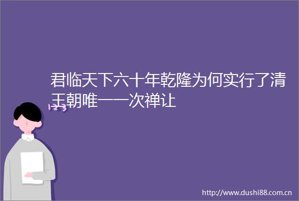 君临天下六十年乾隆为何实行了清王朝唯一一次禅让