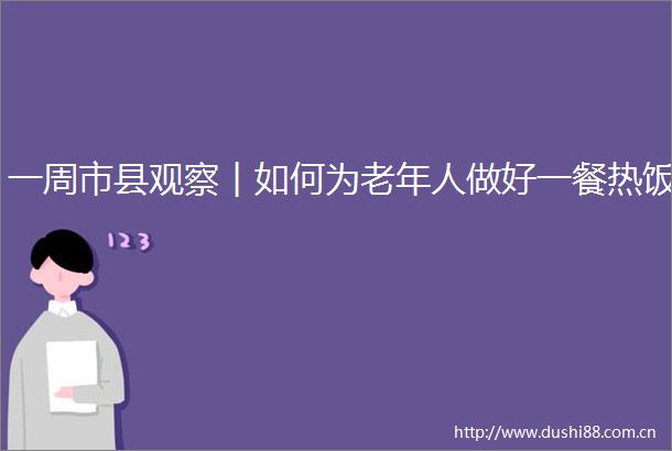 一周市县观察︱如何为老年人做好一餐热饭