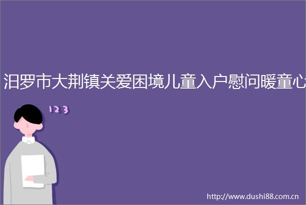 汨罗市大荆镇关爱困境儿童入户慰问暖童心