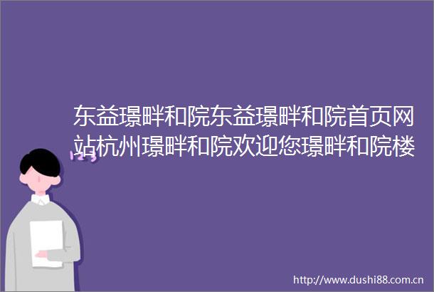 东益璟畔和院东益璟畔和院首页网站杭州璟畔和院欢迎您璟畔和院楼盘详情