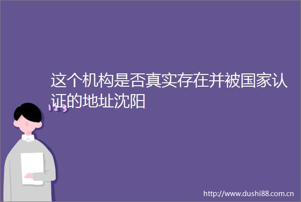 这个机构是否真实存在并被认证的地址沈阳