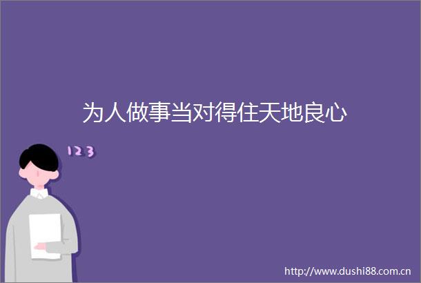 为人做事当对得住天地