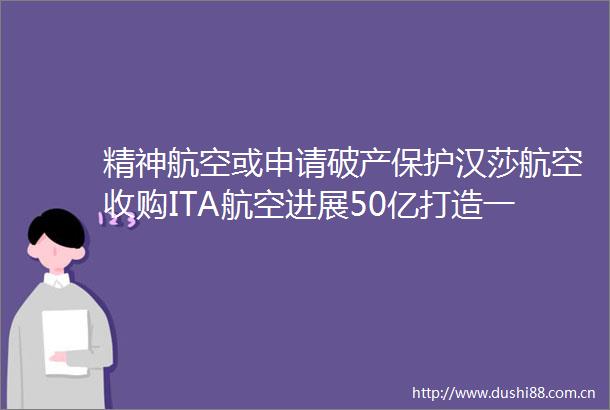 精神航空或申请破产保护汉莎航空收购ITA航空进展50亿打造一站式机场