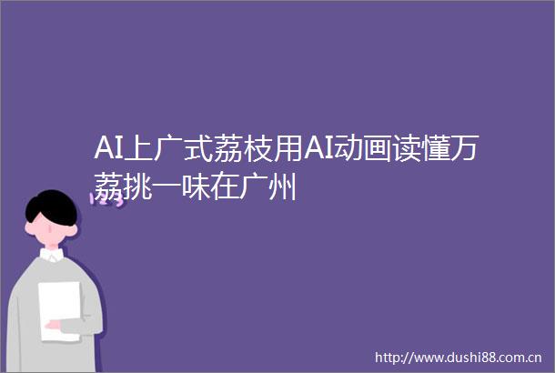 AI上广式荔枝用AI动画读懂万荔挑一味在广州