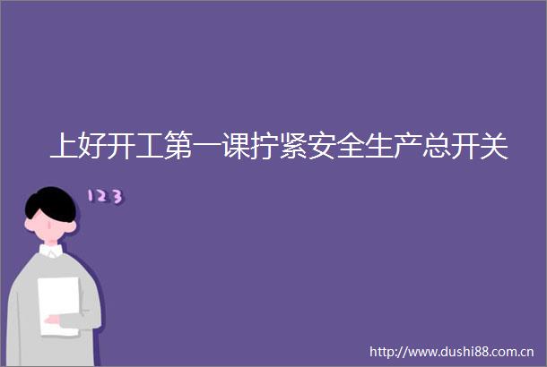上好开工第一课拧紧安全生产总开关