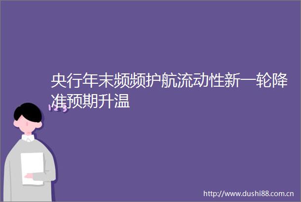 央行年末频频护航流动性新一轮降准预期升温