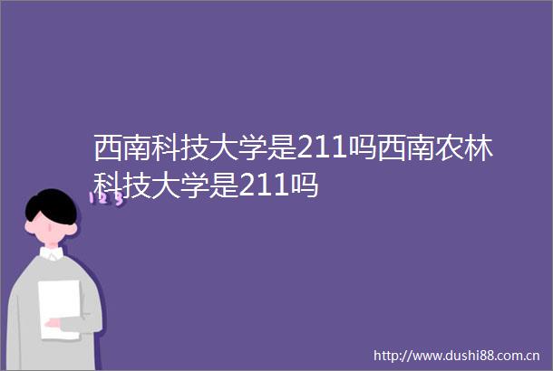 西南科技大学是211吗西南农林科技大学是211吗