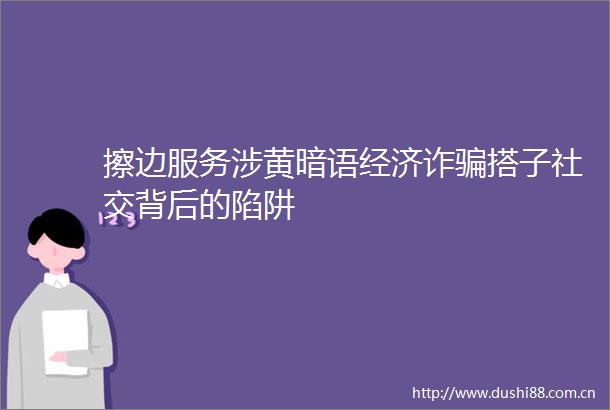 擦边服务涉黄暗语经济诈搭子社交背后的陷阱