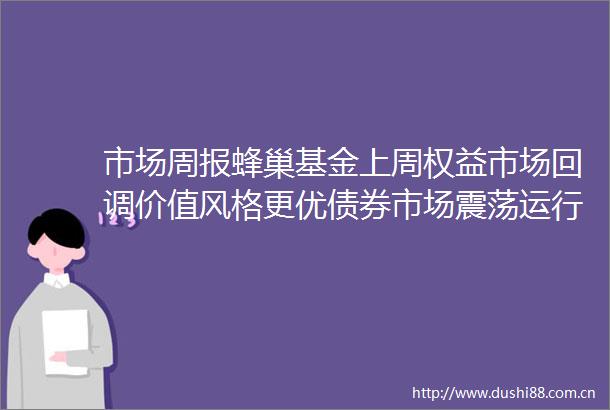 市场周报蜂巢基金上周权益市场回调价值风格更优债券市场震荡运行