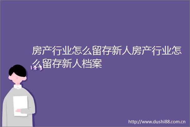 房产行业怎么留存新人房产行业怎么留存新人档案