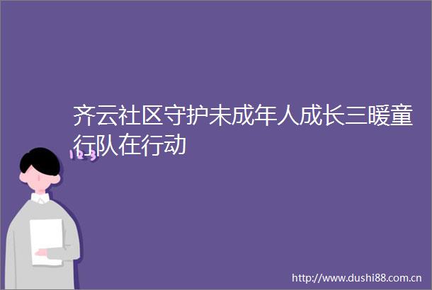 齐云社区守护未成年人成长三暖童行队在行动