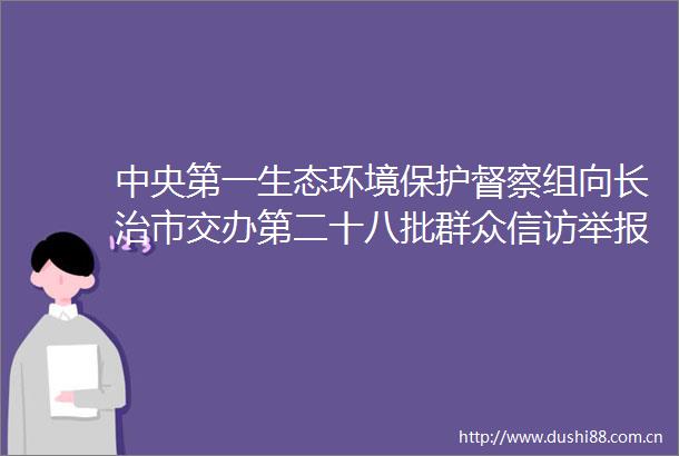 中央第一生态环境保护督察组向长治市交办第二十八批群众件情况