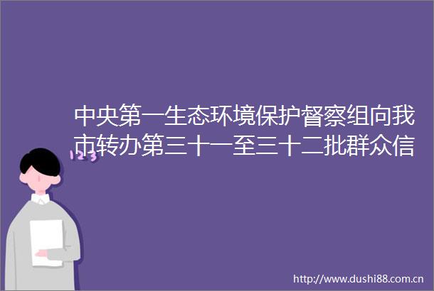 中央第一生态环境保护督察组向我市转办第三十一至三十二批群众问题6件