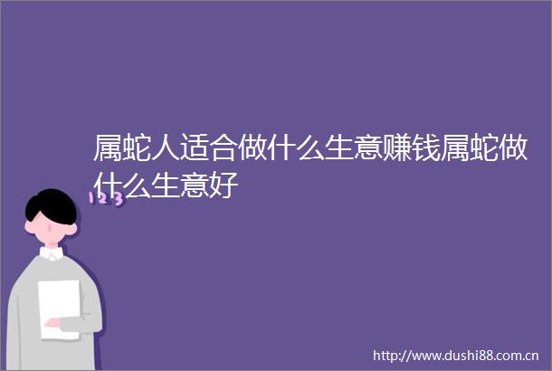 属蛇人适合做什么生意赚钱属蛇做什么生意好