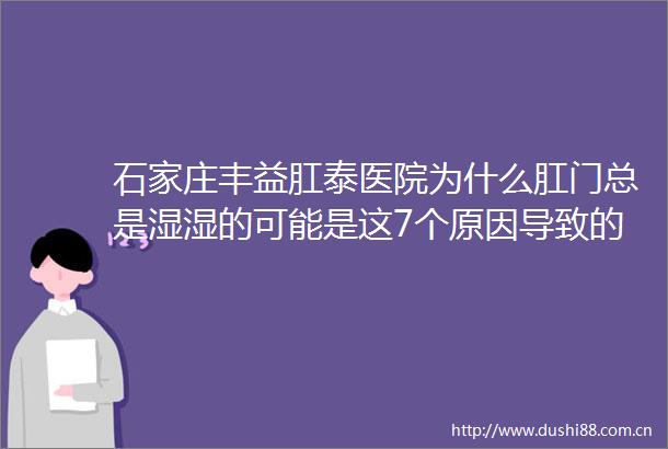 石家庄丰益肛泰医院为什么总是湿湿的可能是这7个原因导致的