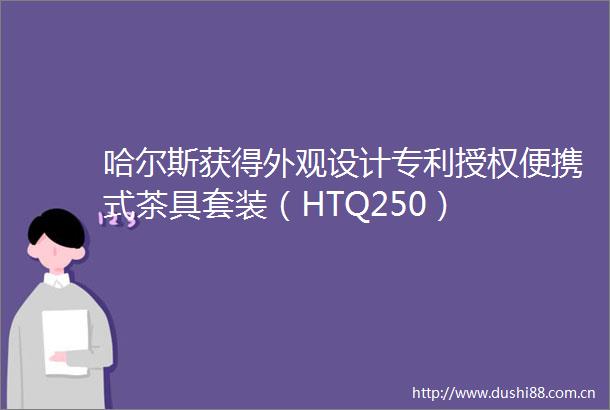 哈尔斯获得外观设计专利授权便携式茶具套装（HTQ250）