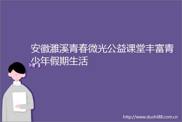 安徽濉溪青春微光公益课堂丰富青少年假期生活