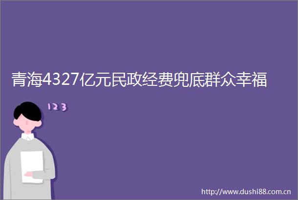 青海4327亿元民政经费兜底群众幸福