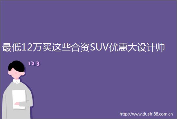 最低12万买这些合资SUV优惠大设计帅