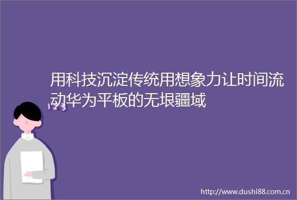 用科技沉淀传统用想象力让时间流动华为平板的无垠疆域
