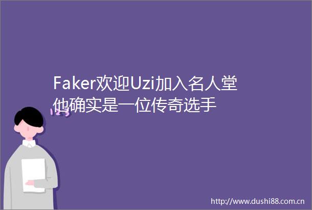 Faker欢迎Uzi加入名人堂他确实是一位传奇选手