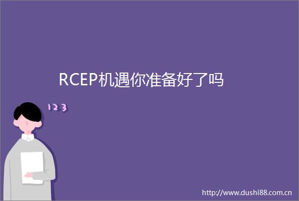 RCEP机遇你准备好了吗