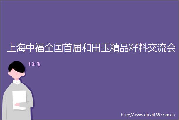 上海中福全国首届和田玉精品籽料交流会