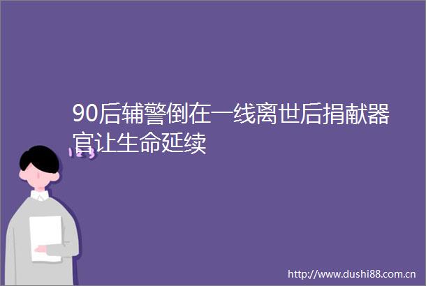 90后辅警倒在一线离世后捐献器官让生命延续