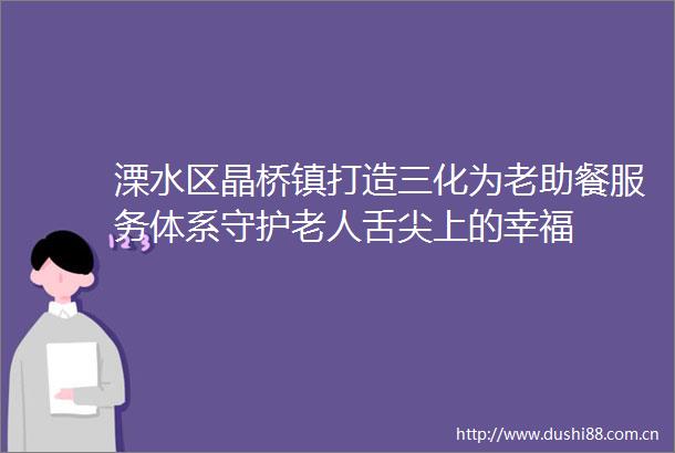 溧水区晶桥镇打造三化为老助餐服务体系守护老人舌尖上的幸福