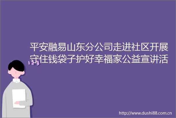 平安融易山东分公司走进社区开展守住钱袋子护好幸福家公益宣讲活动