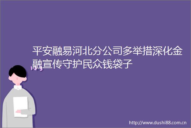 平安融易河北分公司多举措深化金融宣传守护民众钱袋子