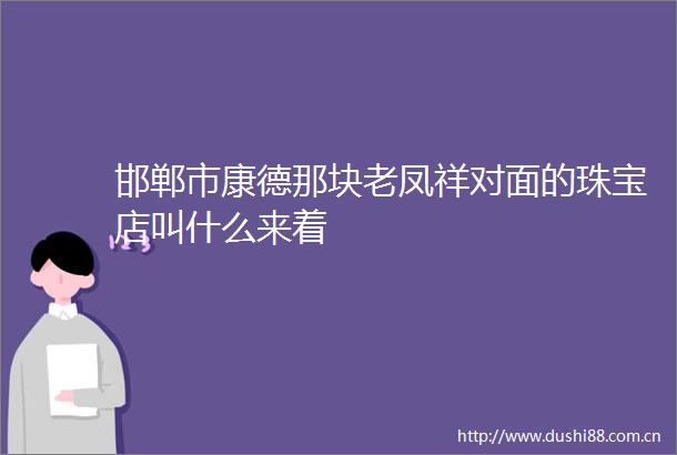 邯郸市康德那块老凤祥对面的珠宝店叫什么来着