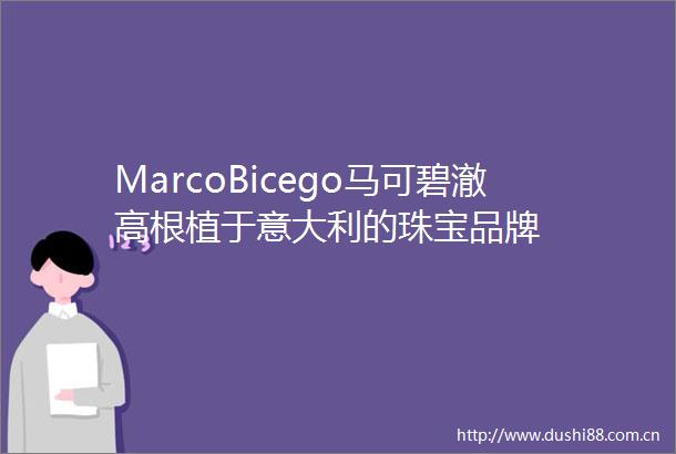 MarcoBicego马可碧澈高根植于意大利的珠宝品牌