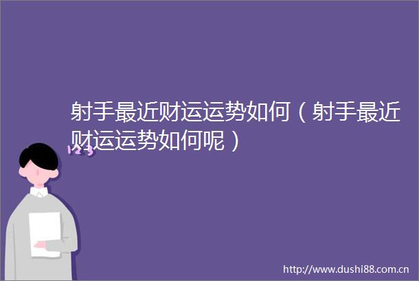 射手最近财运运势如何（射手最近财运运势如何呢）