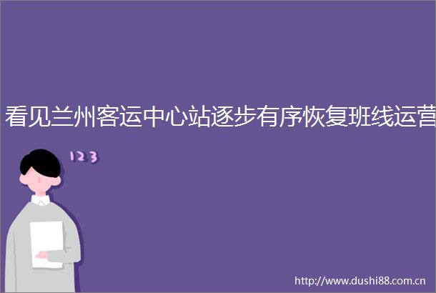 看见兰州客运中心站逐步有序恢复班线运营