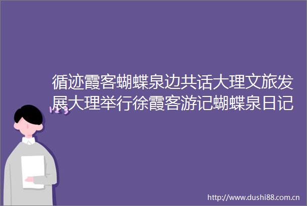 循迹霞客蝴蝶泉边共话大理文旅发展大理举行徐霞客游记蝴蝶泉日记课文座谈会