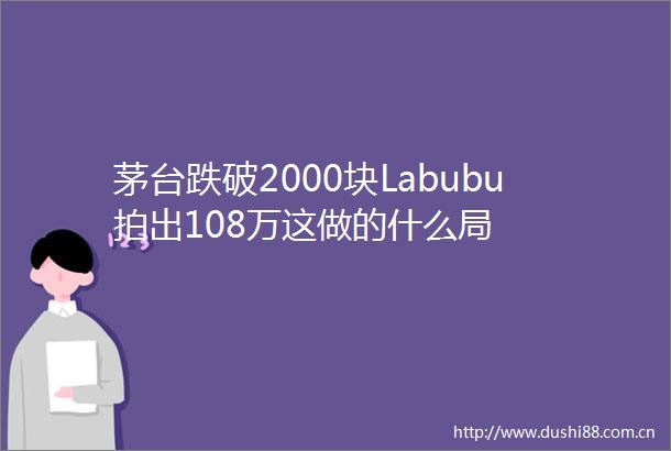 茅台跌破2000块Labubu拍出108万这做的什么局