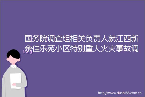 国务院调查组相关负责人就江西新余佳乐苑小区特别重大火灾事故调查工作答记者问