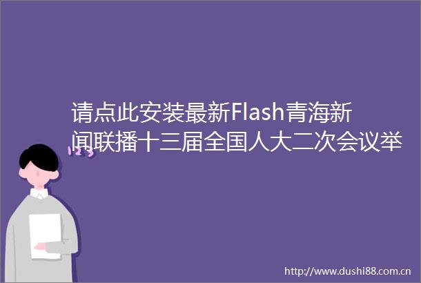 请点此安装最新Flash青海新闻联播十三届全国人大二次会议举行第三次全体会议