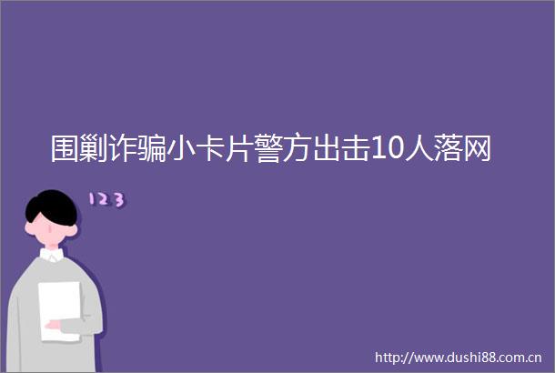 围剿诈小卡片警方出击10人落网