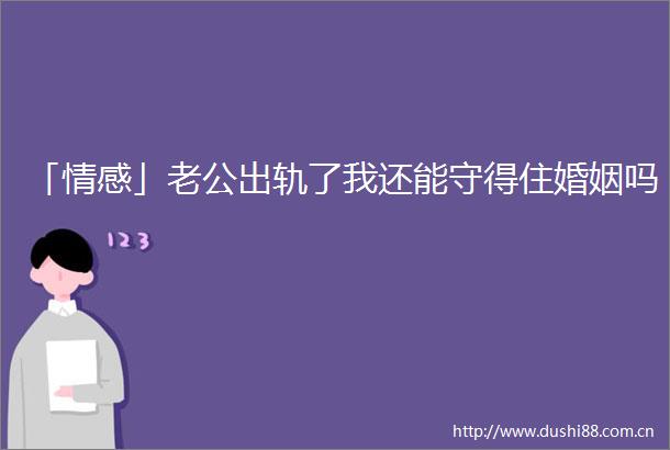「情感」老公出轨了我还能守得住婚姻吗