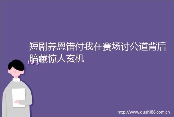 短剧养恩错付我在赛场讨公道背后暗藏惊人玄机