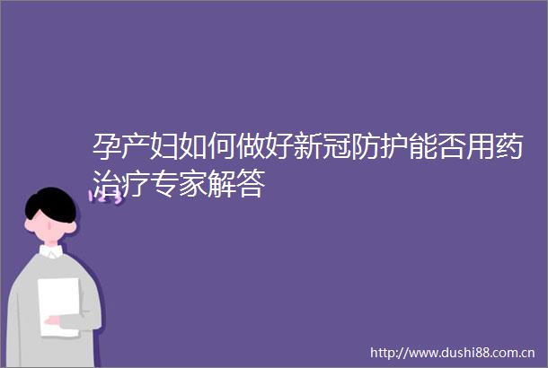 孕产妇如何做好新冠防护能否用药治疗专家解答