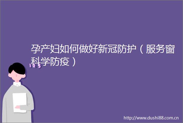 孕产妇如何做好新冠防护（服务窗科学防疫）