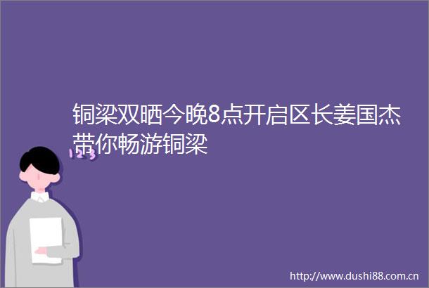 铜梁双晒今晚8点开启区长姜国杰带你畅游铜梁