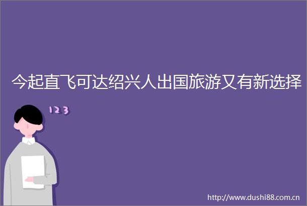 今起直飞可达绍兴人出国旅游又有新选择