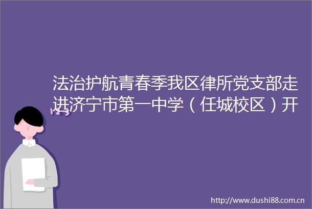 法治护航青春季我区律所党支部走进济宁市第一中学（任城校区）开展法治专题宣讲活动