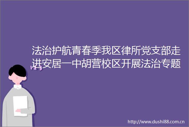 法治护航青春季我区律所党支部走进安居一中胡营校区开展法治专题宣讲活动