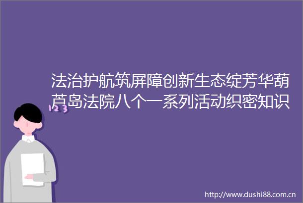 法治护航筑屏障创新生态绽芳华葫芦岛八个一系列活动织密知识产权保护网